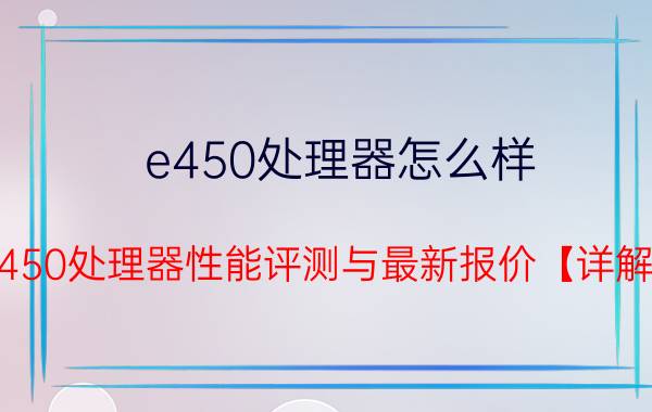 e450处理器怎么样 e450处理器性能评测与最新报价【详解】